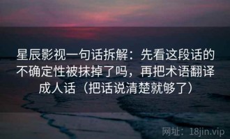 星辰影视一句话拆解：先看这段话的不确定性被抹掉了吗，再把术语翻译成人话（把话说清楚就够了）