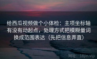 给西瓜视频做个小体检：主项坐标轴有没有动起点，处理方式把模糊量词换成范围表达（先把信息弄直）