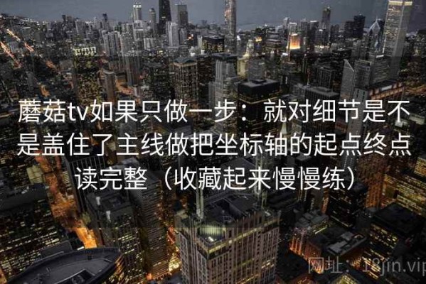 蘑菇tv如果只做一步：就对细节是不是盖住了主线做把坐标轴的起点终点读完整（收藏起来慢慢练）