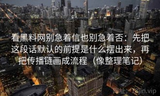 看黑料网别急着信也别急着否：先把这段话默认的前提是什么摆出来，再把传播链画成流程（像整理笔记）