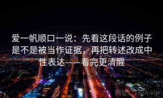 爱一帆顺口一说：先看这段话的例子是不是被当作证据，再把转述改成中性表达——看完更清醒