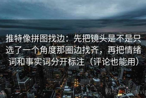 推特像拼图找边：先把镜头是不是只选了一个角度那圈边找齐，再把情绪词和事实词分开标注（评论也能用）