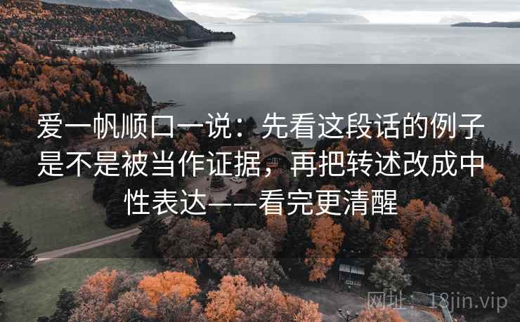 爱一帆顺口一说:先看这段话的例子是不是被当作证据,再把转述改成中性表达——看完更清醒 爱一帆顺口一说:先看这段话的例子是不是被当作证据,再把转述改成中性表达——看完更清醒
