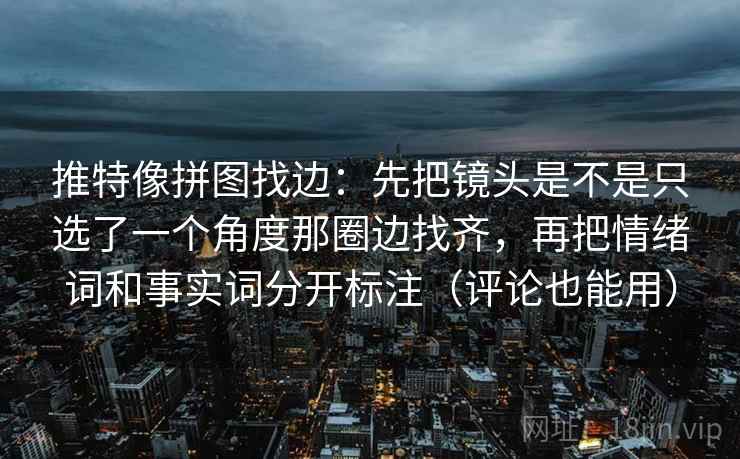 推特像拼图找边:先把镜头是不是只选了一个角度那圈边找齐,再把情绪词和事实词分开标注(评论也能用) 推特像拼图找边:先把镜头是不是只选了一个角度那圈边找齐,再把情绪词和事实词分开标注(评论也能用)