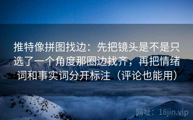 推特像拼图找边:先把镜头是不是只选了一个角度那圈边找齐,再把情绪词和事实词分开标注(评论也能用) 推特像拼图找边:先把镜头是不是只选了一个角度那圈边找齐,再把情绪词和事实词分开标注(评论也能用)