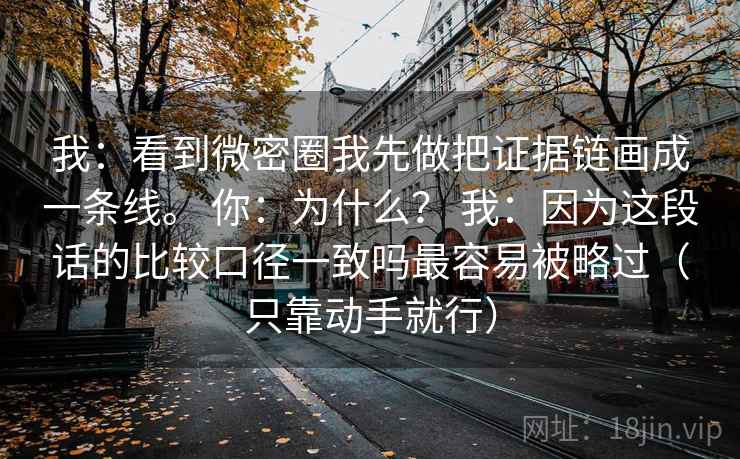 我:看到微密圈我先做把证据链画成一条线。 你:为什么? 我:因为这段话的比较口径一致吗最容易被略过(只靠动手就行) 我:看到微密圈我先做把证据链画成一条线。 你:为什么? 我:因为这段话的比较口径一致吗最容易被略过(只靠动手就行)