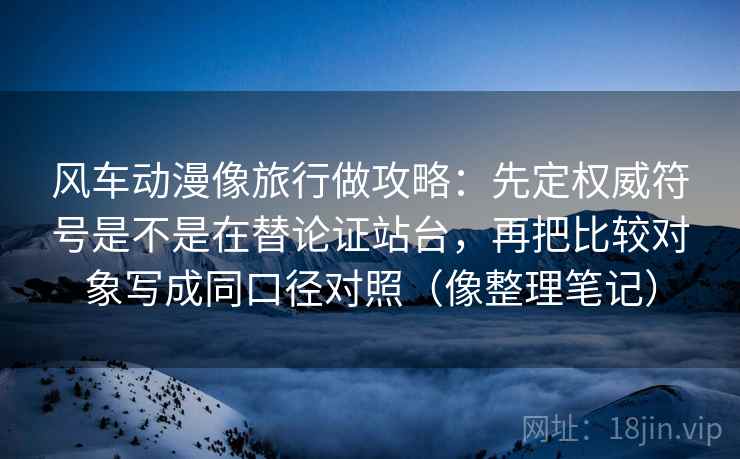 风车动漫像旅行做攻略:先定权威符号是不是在替论证站台,再把比较对象写成同口径对照(像整理笔记) 风车动漫像旅行做攻略:先定权威符号是不是在替论证站台,再把比较对象写成同口径对照(像整理笔记)