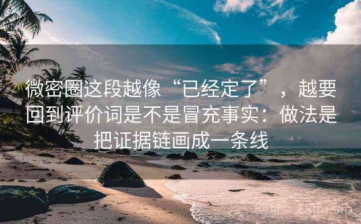 微密圈这段越像“已经定了”,越要回到评价词是不是冒充事实:做法是把证据链画成一条线 微密圈这段越像“已经定了”,越要回到评价词是不是冒充事实:做法是把证据链画成一条线