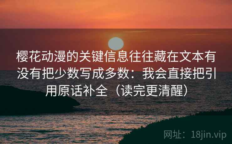 樱花动漫的关键信息往往藏在文本有没有把少数写成多数:我会直接把引用原话补全(读完更清醒) 樱花动漫的关键信息往往藏在文本有没有把少数写成多数:我会直接把引用原话补全(读完更清醒)