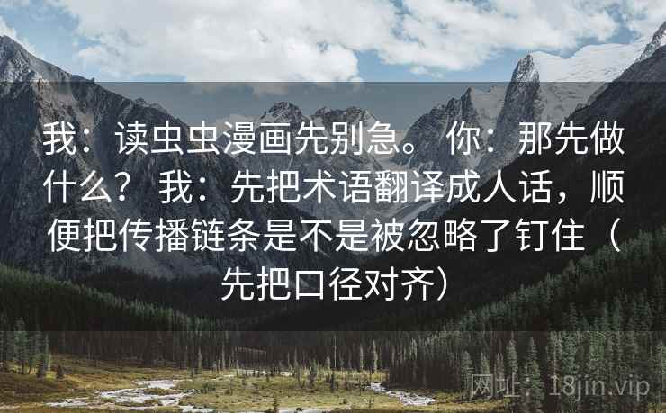 我：读虫虫漫画先别急。 你：那先做什么？ 我：先把术语翻译成人话，顺便把传播链条是不是被忽略了钉住（先把口径对齐）