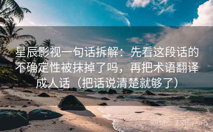 星辰影视一句话拆解：先看这段话的不确定性被抹掉了吗，再把术语翻译成人话（把话说清楚就够了）