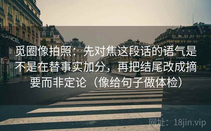 觅圈像拍照:先对焦这段话的语气是不是在替事实加分,再把结尾改成摘要而非定论(像给句子做体检) 觅圈像拍照:先对焦这段话的语气是不是在替事实加分,再把结尾改成摘要而非定论(像给句子做体检)