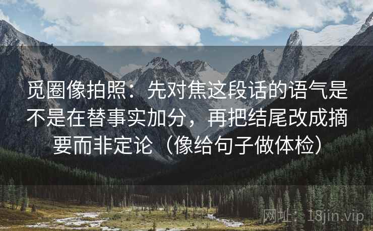 觅圈像拍照:先对焦这段话的语气是不是在替事实加分,再把结尾改成摘要而非定论(像给句子做体检) 觅圈像拍照:先对焦这段话的语气是不是在替事实加分,再把结尾改成摘要而非定论(像给句子做体检)