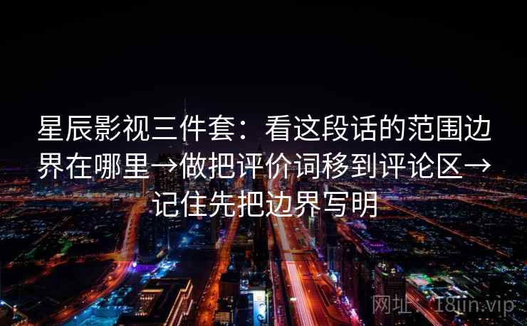 星辰影视三件套:看这段话的范围边界在哪里→做把评价词移到评论区→记住先把边界写明 星辰影视三件套:看这段话的范围边界在哪里→做把评价词移到评论区→记住先把边界写明